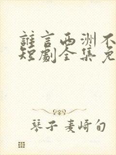 谁言西洲不知意短剧全集免费