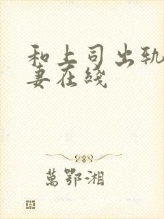 和上司出轨的人妻在线