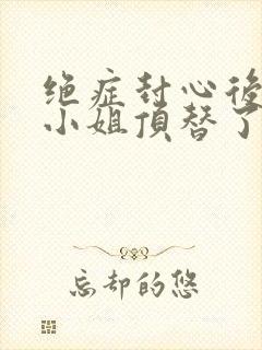 绝症封心后,温小姐顶替了白月光