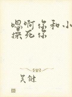 嗯啊你和小骚货操死你