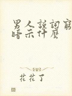 男人说词穷了是暗示什么