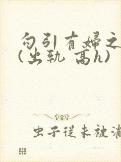 勾引有妇之夫后(出轨 高h)