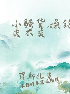 小骚货,操的你爽不爽