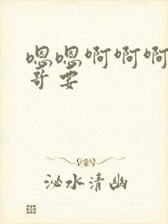 嗯嗯啊啊啊不哥哥要