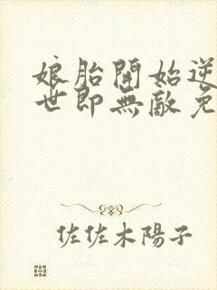 娘胎开始逆袭出世即无敌免费阅读