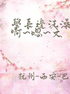 学长边洗澡边我啊~嗯~文