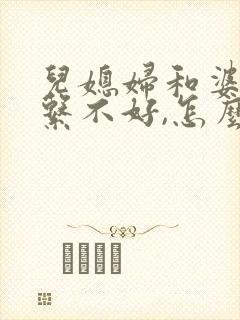 儿媳妇和婆婆关系不好,怎么办