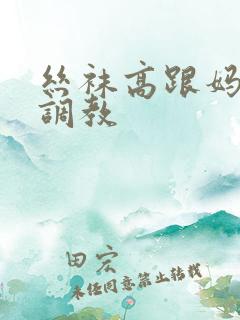 丝袜高跟妈妈被调教