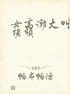 女高潮大叫喷水视频