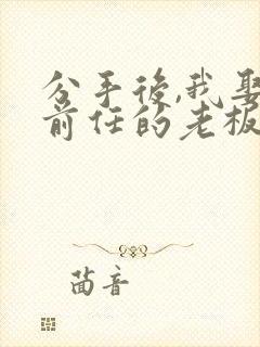 分手后,我娶了前任的老板