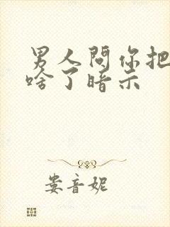 男人问你把他当啥了暗示