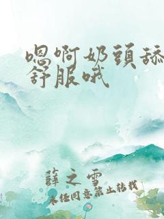 嗯啊奶头舔的好舒服哦