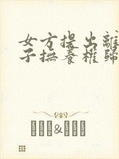 女方提出离婚孩子抚养权归谁