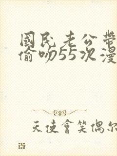 国民老公带回家偷吻55次漫画免费