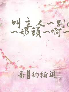 叫主人~别q了~奶头~啊~嗯视频