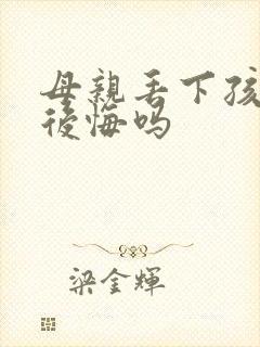 母亲丢下孩子会后悔吗