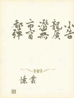 都市潜龙小说无弹窗无广告