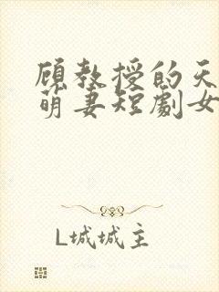 顾教授的天降小萌妻短剧女主角是谁