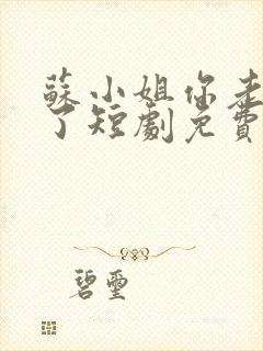 苏小姐你老公掉了短剧免费观看