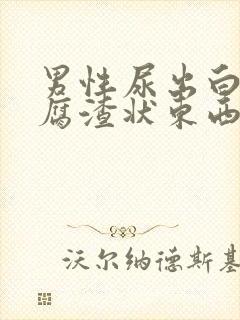 男性尿出白色豆腐渣状东西