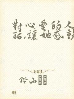 对心爱的人说的话,让她感动到哭