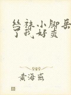 丝袜小脚岳满足了我好爽