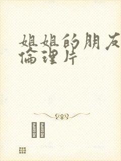 姐姐的朋友韩剧伦理片