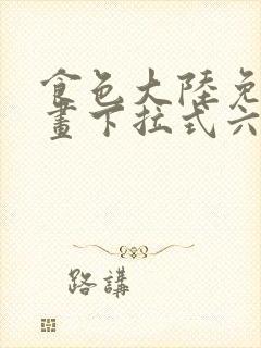 食色大陆免费漫画下拉式六漫画在线