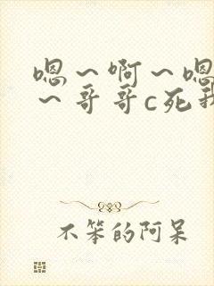 嗯~啊~嗯~啊~哥哥c死我