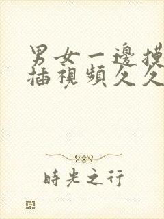 男女一边摸一边插视频久久