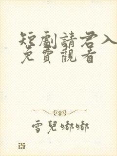 短剧请君入我怀免费观看