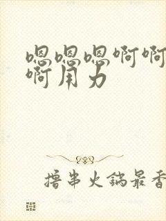 嗯嗯嗯啊啊啊啊啊用力