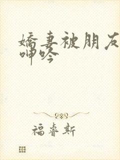 娇妻被朋友玩得呻吟