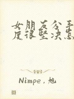 女朋友分手了态度很坚决怎么挽回