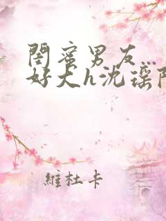 闺蜜男友...好大h沈瑶陆晋元