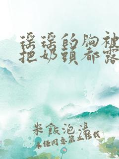 瑶瑶的胸被揉大把奶头都露出来了