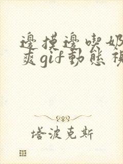 边摸边吃奶边做爽gif动态视频