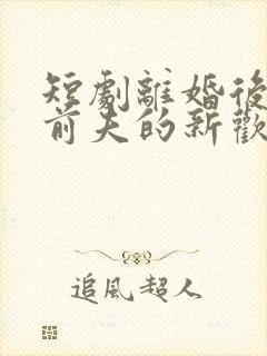 短剧离婚后我和前夫的新欢成了闺蜜