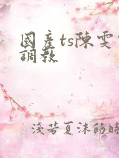 国产ts陈雯雯调教