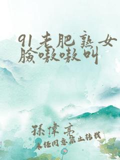 91老肥熟女露脸嗷嗷叫