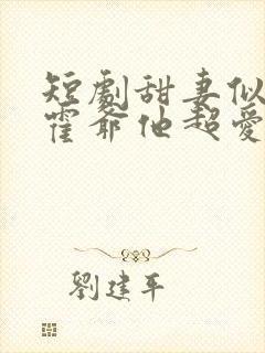 短剧甜妻似火,霍爷他超爱