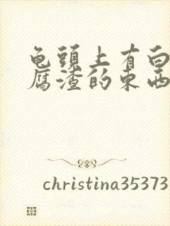 龟头上有白色豆腐渣的东西是怎么回事