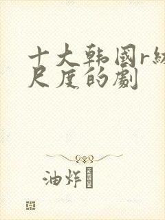 十大韩国r级大尺度的剧