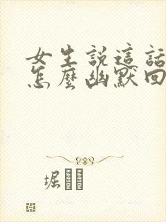 女生说这话说的怎么幽默回复