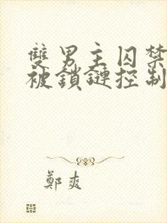 双男主囚禁逃跑被锁链控制年下