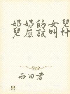 奶奶的女儿的女儿应该叫什么