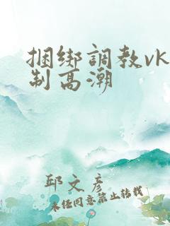 捆绑调教vk强制高潮