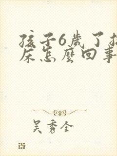 孩子6岁了总尿床怎么回事