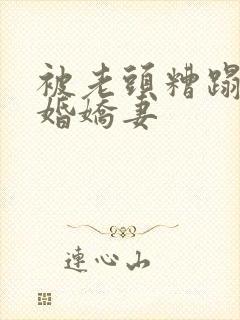 被老头糟蹋的新婚娇妻