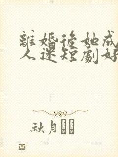 离婚后她成了万人迷短剧好看的